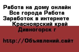 Работа на дому-онлайн - Все города Работа » Заработок в интернете   . Красноярский край,Дивногорск г.